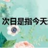 次日是指今天還是明天阿（次日是什么意思）