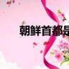 朝鮮首都是哪里（朝鮮首都詳細(xì)介紹）