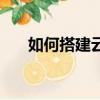 如何搭建云平臺（搭建云平臺的方法）