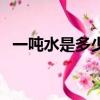 一噸水是多少立方米（一噸水是一立方米）
