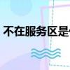 不在服務(wù)區(qū)是什么意思（不在服務(wù)區(qū)的含義）