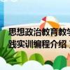 思想政治教育教學(xué)實(shí)踐實(shí)訓(xùn)編程（關(guān)于思想政治教育教學(xué)實(shí)踐實(shí)訓(xùn)編程介紹）