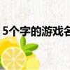 5個(gè)字的游戲名字（5個(gè)字的游戲名字有什么）