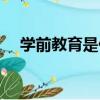 學(xué)前教育是什么意思（學(xué)前教育的含義）