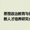 思想政治教育與創(chuàng)新人才培養(yǎng)研究（關(guān)于思想政治教育與創(chuàng)新人才培養(yǎng)研究介紹）