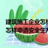 建筑施工企業(yè)怎樣申請安全生產(chǎn)許可證（關(guān)于建筑施工企業(yè)怎樣申請安全生產(chǎn)許可證介紹）