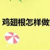 雞翅根怎樣做好吃（雞翅根好吃的做法介紹）