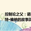 控制論之父：諾伯特·維納的故事（關(guān)于控制論之父：諾伯特·維納的故事簡介）