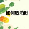 如何取消呼叫轉(zhuǎn)移（呼叫轉(zhuǎn)移怎么取消）