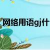 網(wǎng)絡用語gj什么意思（網(wǎng)絡用語gj意思介紹）