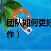 團(tuán)隊(duì)如何更好的合作（怎么高效的進(jìn)行團(tuán)隊(duì)合作）