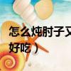 怎么燉肘子又爛又好吃（燉肘子怎么做又爛又好吃）