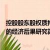 控股股東股權(quán)質(zhì)押的經(jīng)濟(jì)后果研究（關(guān)于控股股東股權(quán)質(zhì)押的經(jīng)濟(jì)后果研究簡(jiǎn)介）
