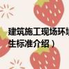 建筑施工現(xiàn)場環(huán)境與衛(wèi)生標(biāo)準(zhǔn)（關(guān)于建筑施工現(xiàn)場環(huán)境與衛(wèi)生標(biāo)準(zhǔn)介紹）