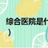 綜合醫(yī)院是什么意思（綜合醫(yī)院的含義是什么）