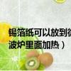 錫箔紙可以放到微波爐里面加熱嗎（錫箔紙可不可以放到微波爐里面加熱）