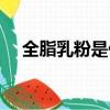 全脂乳粉是什么意思（全脂乳粉的解釋）
