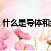 什么是導(dǎo)體和絕緣體（導(dǎo)體和絕緣體的解釋）