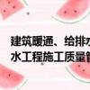 建筑暖通、給排水工程施工質(zhì)量管理（關(guān)于建筑暖通、給排水工程施工質(zhì)量管理介紹）