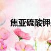 焦亞硫酸鉀是什么（焦亞硫酸鉀的簡(jiǎn)述）
