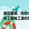 建筑暖通、給排水工程施工造價管理（關(guān)于建筑暖通、給排水工程施工造價管理介紹）