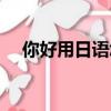 你好用日語怎么說（怎么說你好用日語）