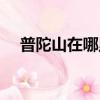普陀山在哪里個城市（普陀山位置介紹）