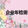 企業(yè)年檢需要什么資料（企業(yè)年檢介紹）