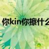 你kin你擦什么意思（你kin你擦的意思介紹）