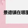景德鎮(zhèn)在哪里在哪個省（景德鎮(zhèn)位置介紹）