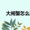 大閘蟹怎么吃好吃（大閘蟹如何吃好吃）
