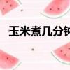 玉米煮幾分鐘最好吃（多久能把玉米煮好）