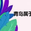 青島屬于哪個(gè)?。▋牲c(diǎn)帶你了解）