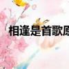 相逢是首歌原唱（相逢是首歌原唱是俞靜）