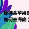 原神金蘋果群島怎么去海底（原神金蘋果群島如何去海底）