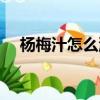 楊梅汁怎么洗干凈（楊梅汁的清洗方法）