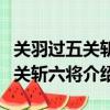關(guān)羽過(guò)五關(guān)斬六將是哪五關(guān)哪六將（關(guān)羽過(guò)五關(guān)斬六將介紹）