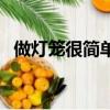 做燈籠很簡單的方法（簡單燈籠制作步驟）