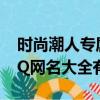 時(shí)尚潮人專屬Q(mào)Q網(wǎng)名大全（時(shí)尚潮人專屬Q(mào)Q網(wǎng)名大全有哪些）