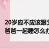 20歲應(yīng)不應(yīng)該跟父親一個房間（因為家庭原因20多歲了還和爸爸一起睡怎么辦）