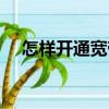怎樣開(kāi)通寬帶業(yè)務(wù)（怎么開(kāi)通寬帶寶典）