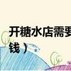 開(kāi)糖水店需要準(zhǔn)備什么設(shè)備（開(kāi)糖水店要多少錢(qián)）