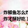 炸鯽魚怎么炸才酥好吃有營(yíng)養(yǎng)嗎（炸鯽魚怎么炸才酥好吃）
