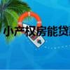 小產(chǎn)權(quán)房能貸款嗎買嗎（小產(chǎn)權(quán)房能貸款嗎）