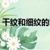 干紋和細(xì)紋的區(qū)別圖片（干紋和細(xì)紋的區(qū)別）