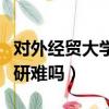 對(duì)外經(jīng)貿(mào)大學(xué)考研難嗎知乎（對(duì)外經(jīng)貿(mào)大學(xué)考研難嗎）