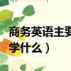 商務(wù)英語主要學(xué)什么就業(yè)方向（商務(wù)英語主要學(xué)什么）