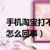 手機(jī)淘寶打不開(kāi)是怎么回事（手機(jī)淘寶打不開(kāi)怎么回事）