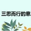 三思而行的意思是什么呢（三思而行的意思）