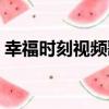 幸福時(shí)刻視頻歌曲（幸福的時(shí)刻是什么歌曲）